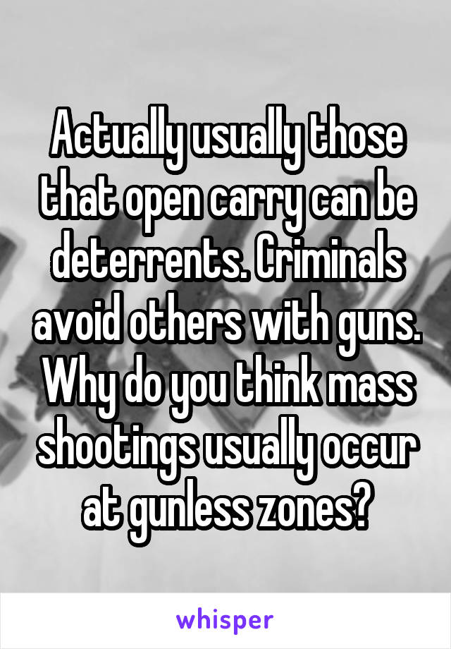 Actually usually those that open carry can be deterrents. Criminals avoid others with guns. Why do you think mass shootings usually occur at gunless zones?