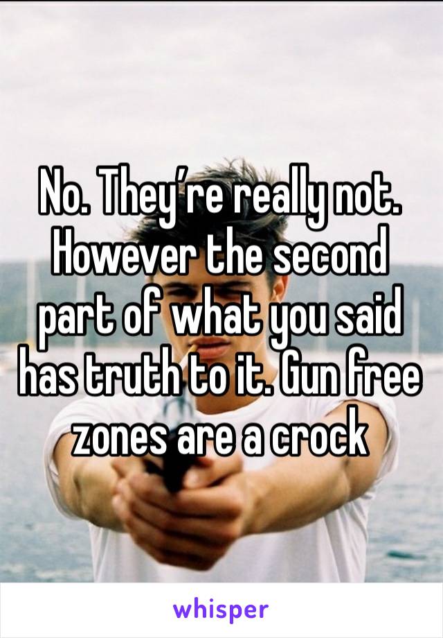 No. They’re really not. However the second part of what you said has truth to it. Gun free zones are a crock