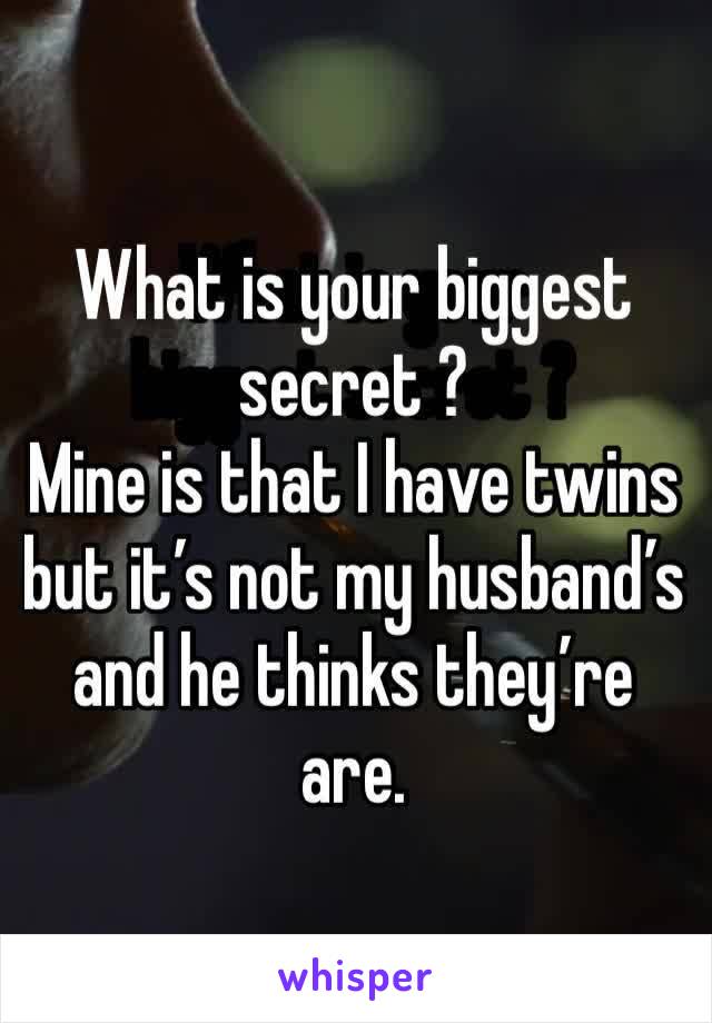 What is your biggest secret ? 
Mine is that I have twins but it’s not my husband’s and he thinks they’re are.