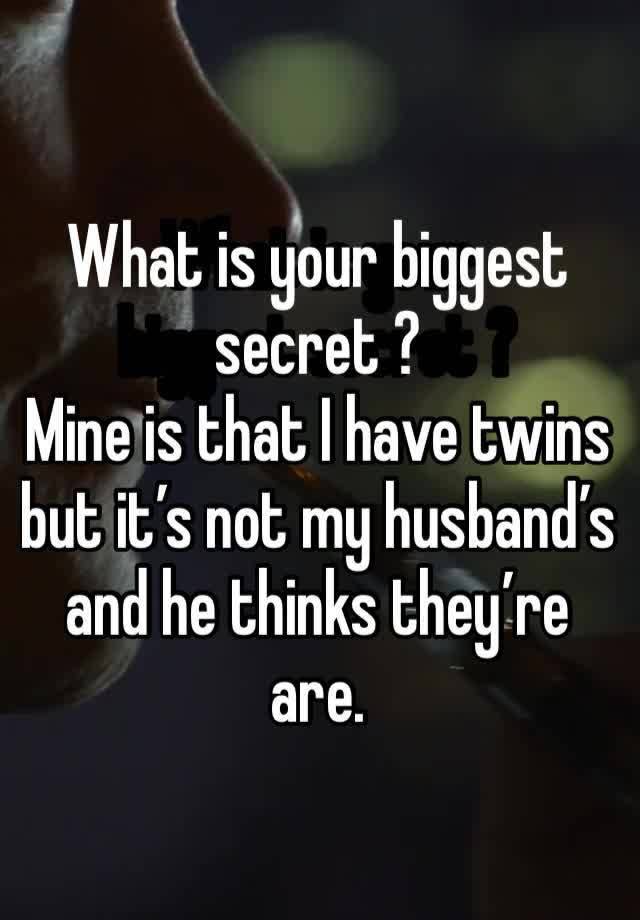 What is your biggest secret ? 
Mine is that I have twins but it’s not my husband’s and he thinks they’re are.