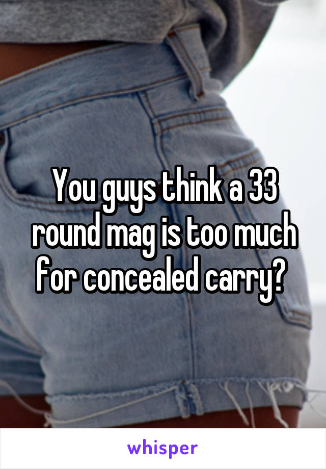 You guys think a 33 round mag is too much for concealed carry? 