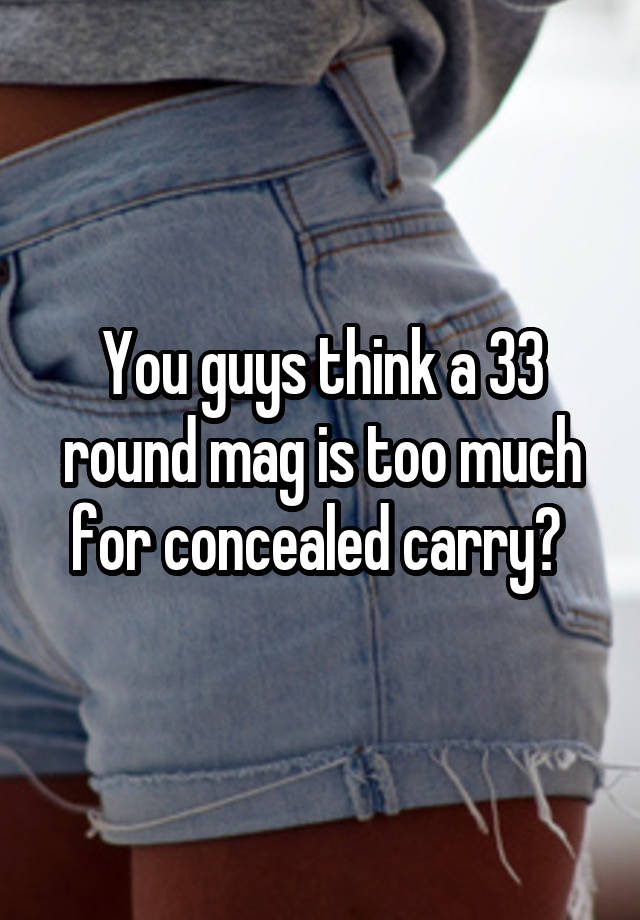 You guys think a 33 round mag is too much for concealed carry? 