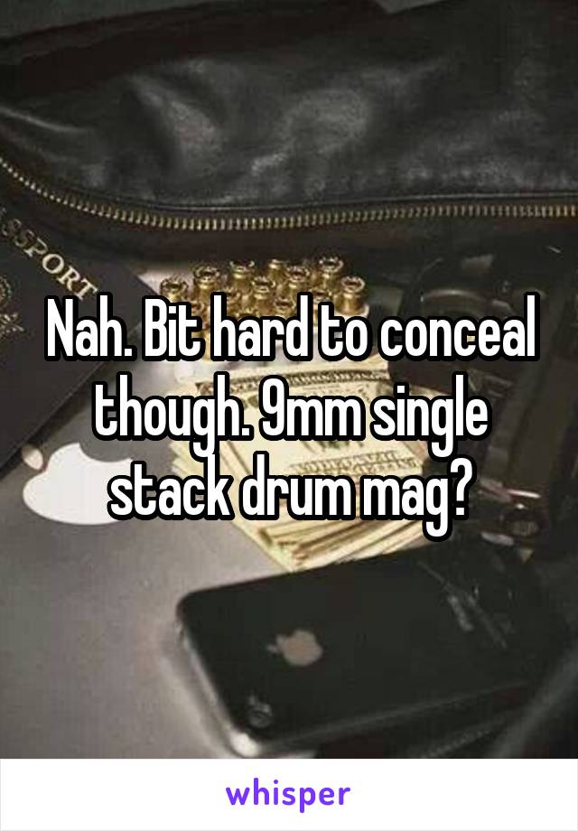 Nah. Bit hard to conceal though. 9mm single stack drum mag?