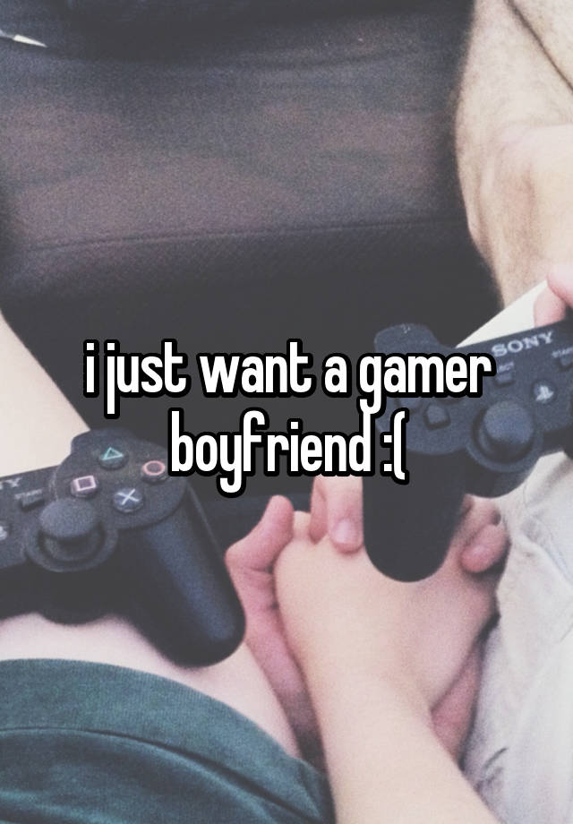 i just want a gamer boyfriend :(