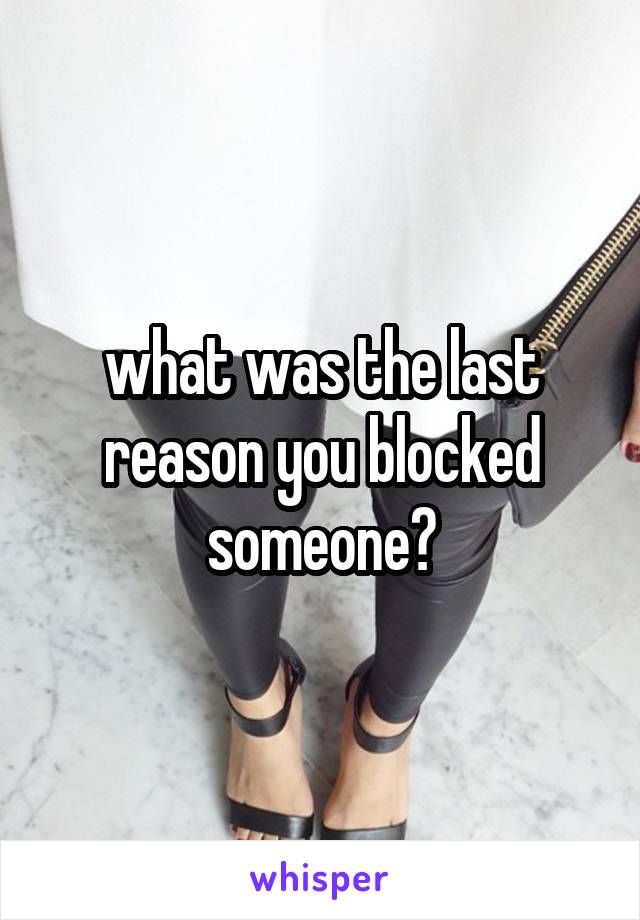 what was the last reason you blocked someone?