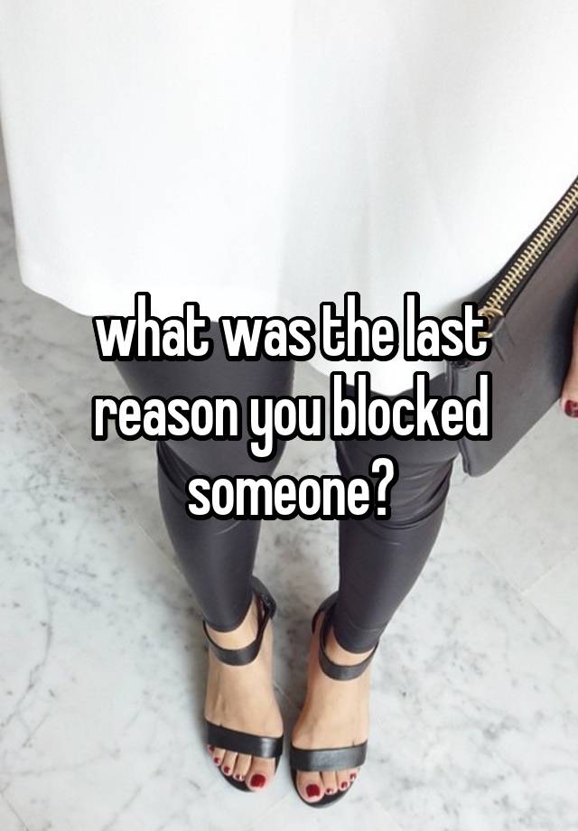 what was the last reason you blocked someone?