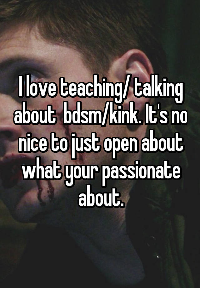 I love teaching/ talking about  bdsm/kink. It's no nice to just open about what your passionate about.