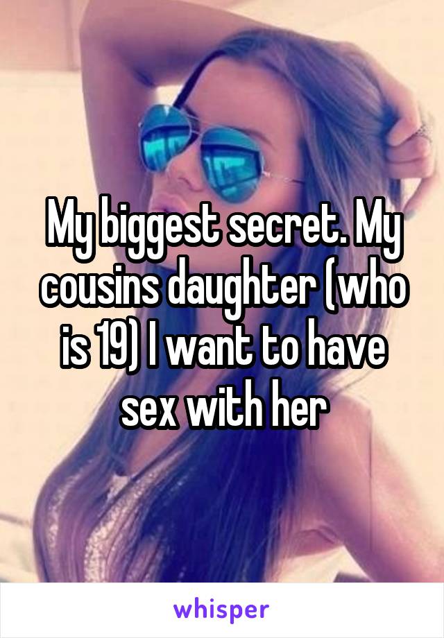 My biggest secret. My cousins daughter (who is 19) I want to have sex with her