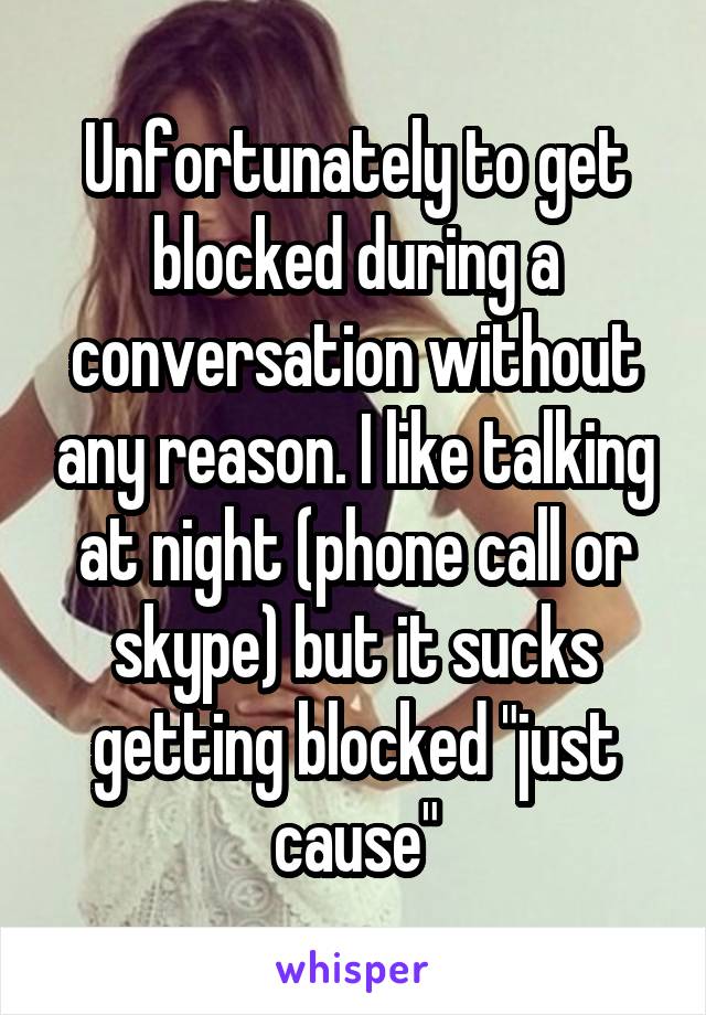 Unfortunately to get blocked during a conversation without any reason. I like talking at night (phone call or skype) but it sucks getting blocked "just cause"