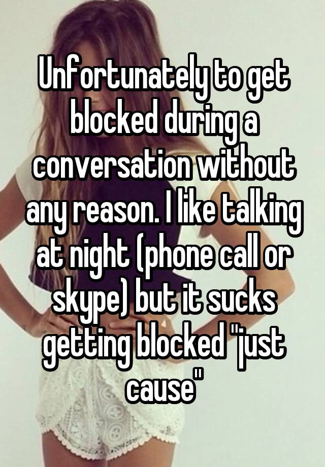 Unfortunately to get blocked during a conversation without any reason. I like talking at night (phone call or skype) but it sucks getting blocked "just cause"