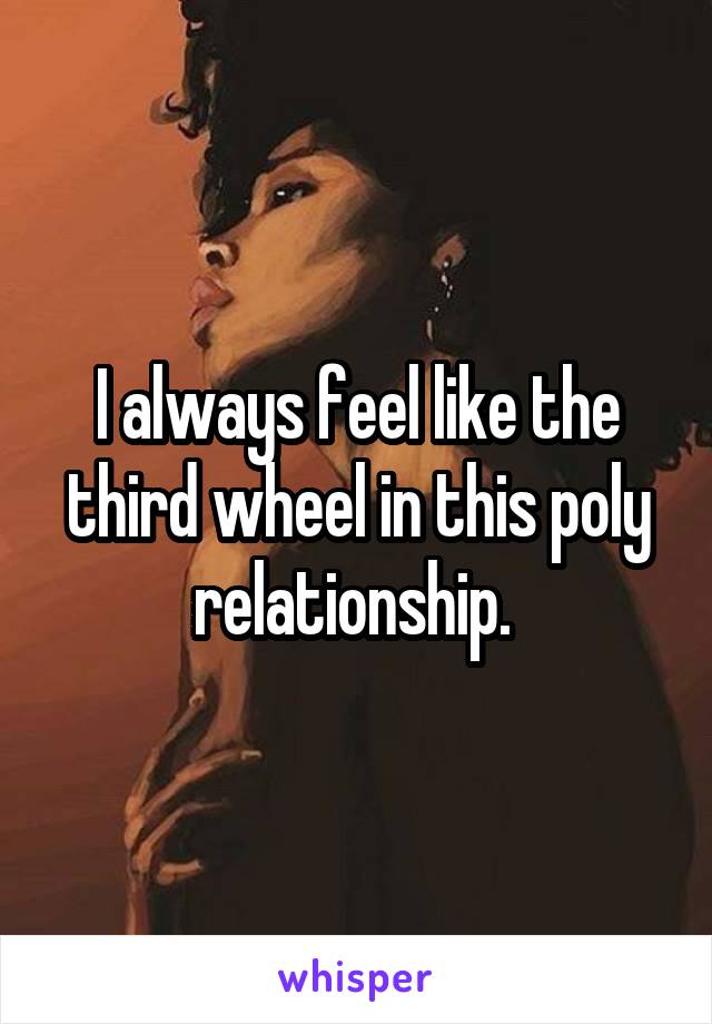 I always feel like the third wheel in this poly relationship. 