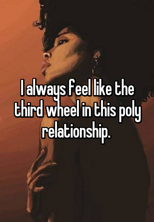 I always feel like the third wheel in this poly relationship. 