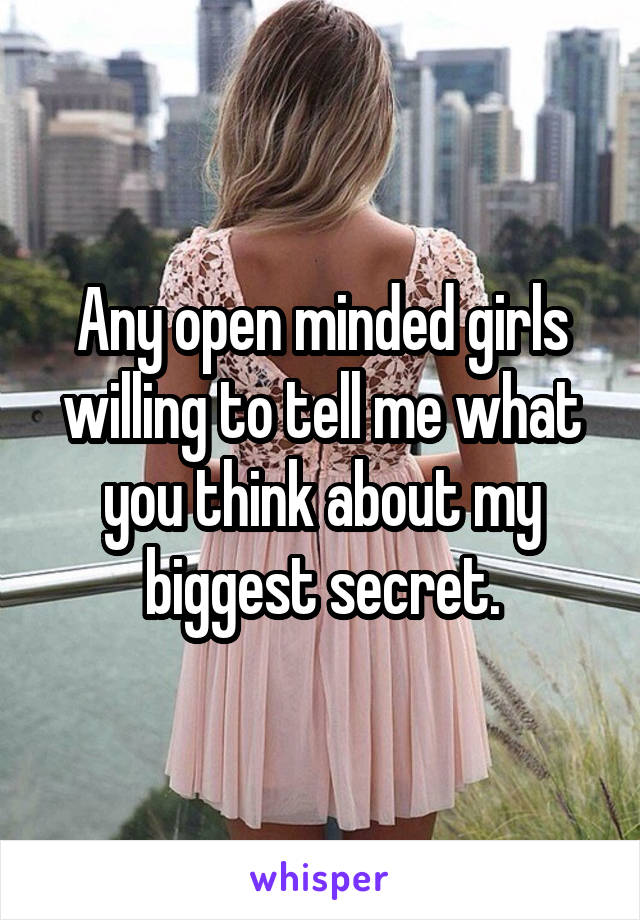 Any open minded girls willing to tell me what you think about my biggest secret.