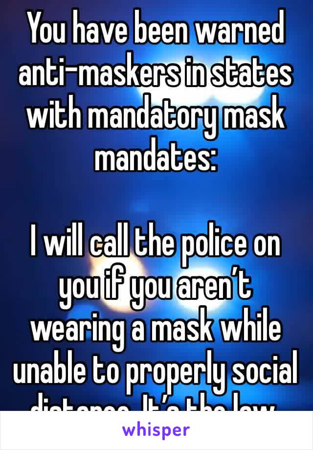 You have been warned anti-maskers in states with mandatory mask mandates:

I will call the police on you if you aren’t wearing a mask while unable to properly social distance. It’s the law.