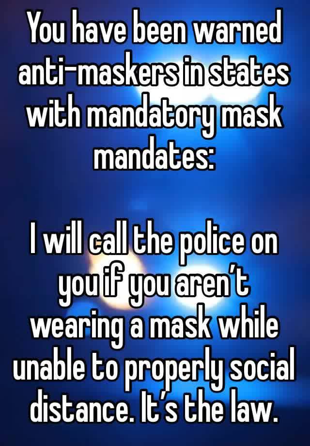 You have been warned anti-maskers in states with mandatory mask mandates:

I will call the police on you if you aren’t wearing a mask while unable to properly social distance. It’s the law.