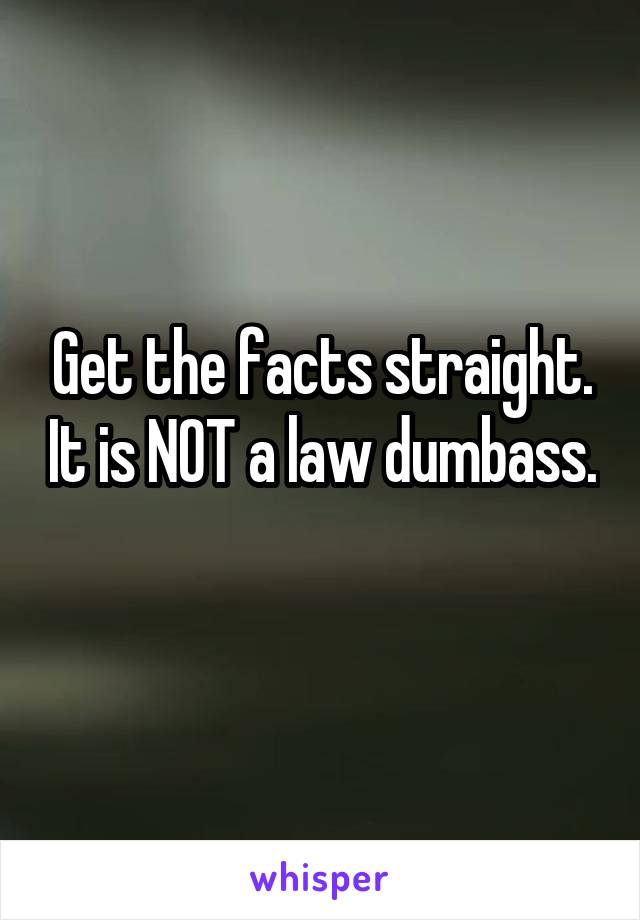 Get the facts straight. It is NOT a law dumbass. 