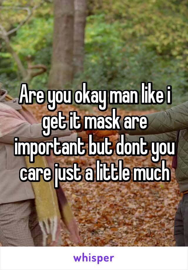 Are you okay man like i get it mask are important but dont you care just a little much