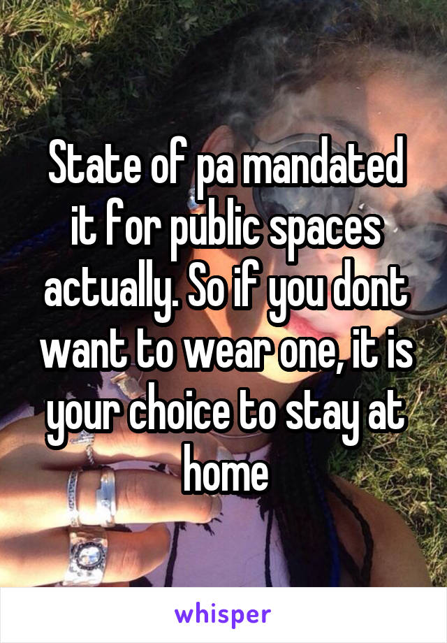 State of pa mandated it for public spaces actually. So if you dont want to wear one, it is your choice to stay at home