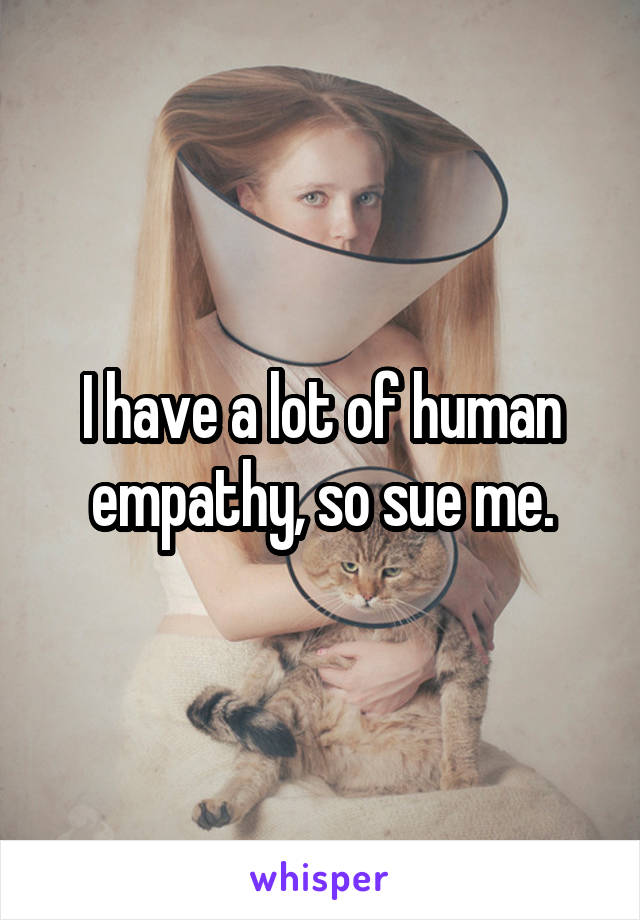 I have a lot of human empathy, so sue me.