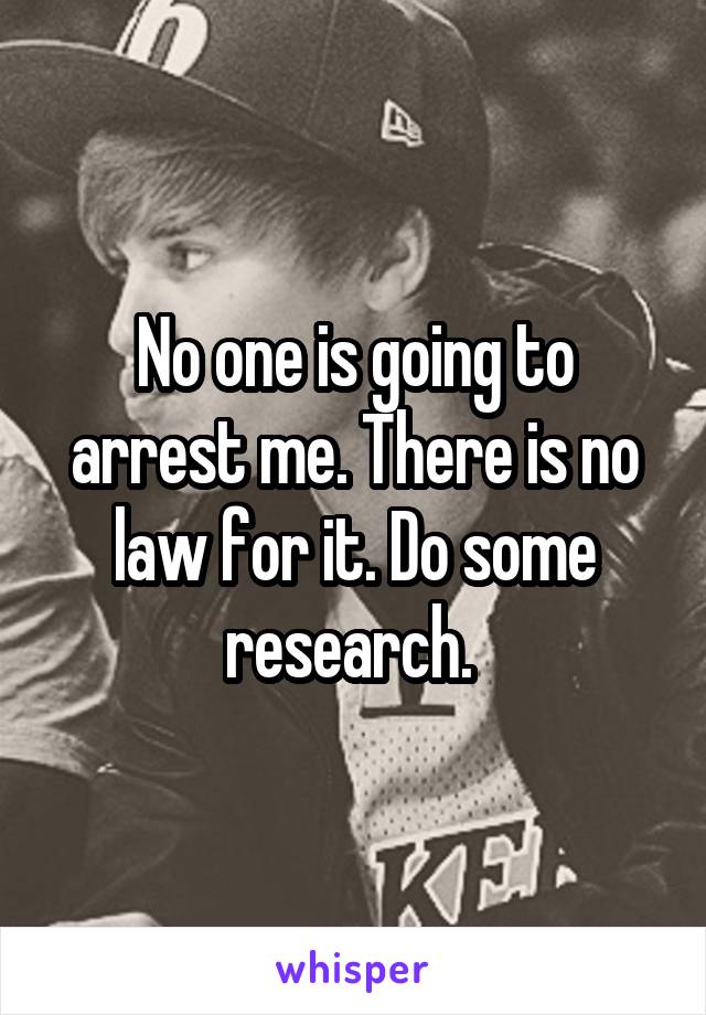 No one is going to arrest me. There is no law for it. Do some research. 