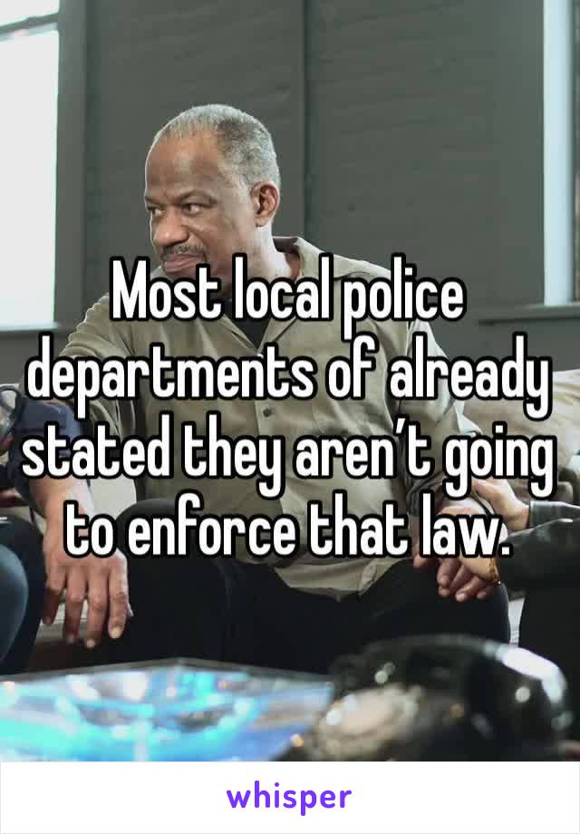 Most local police departments of already stated they aren’t going to enforce that law.