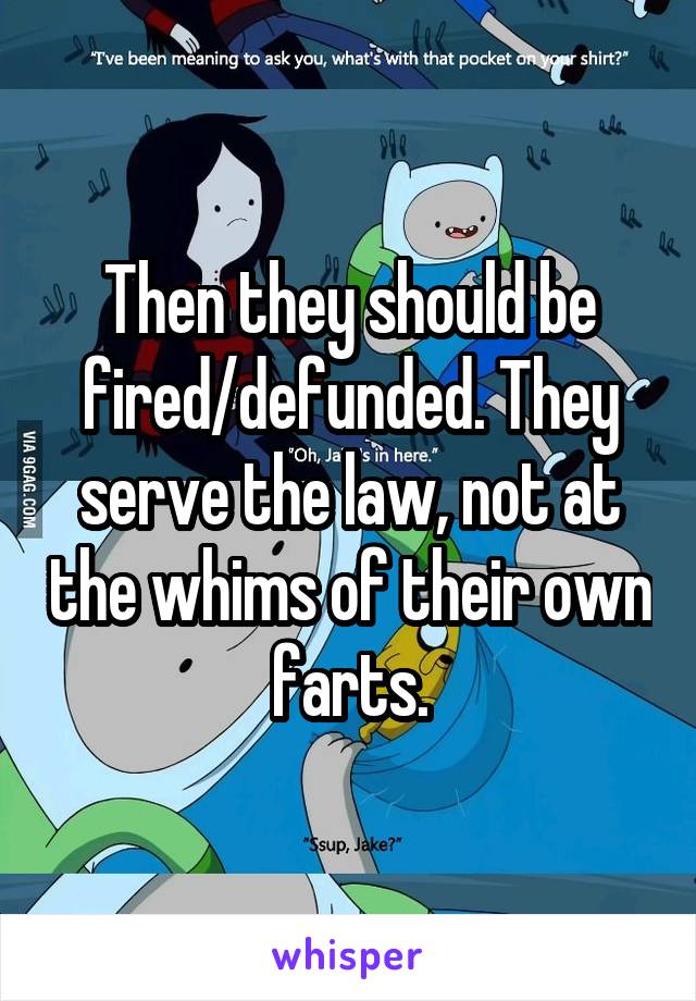 Then they should be fired/defunded. They serve the law, not at the whims of their own farts.