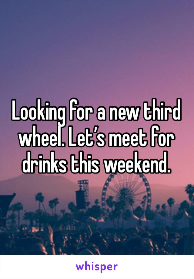 Looking for a new third wheel. Let’s meet for drinks this weekend.