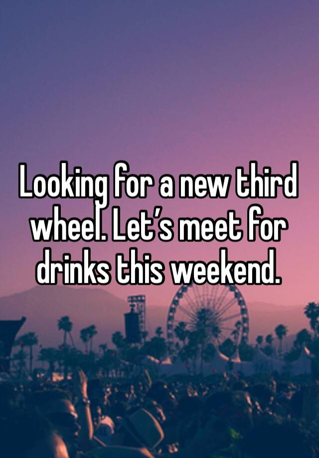 Looking for a new third wheel. Let’s meet for drinks this weekend.