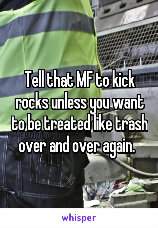 Tell that MF to kick rocks unless you want to be treated like trash over and over again.  