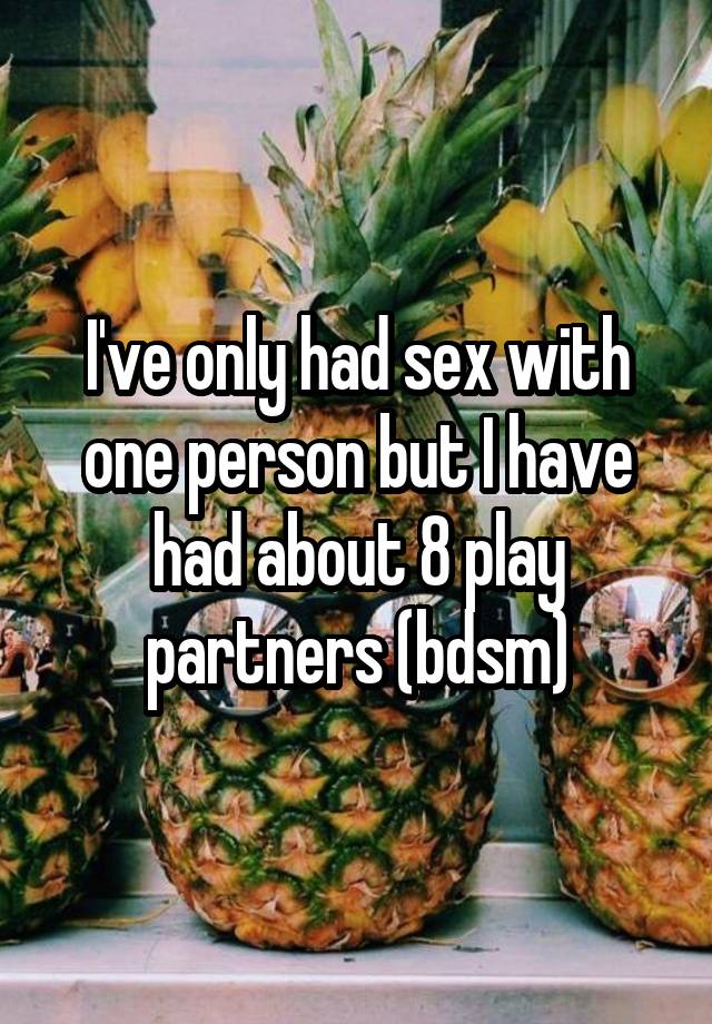 I've only had sex with one person but I have had about 8 play partners (bdsm)