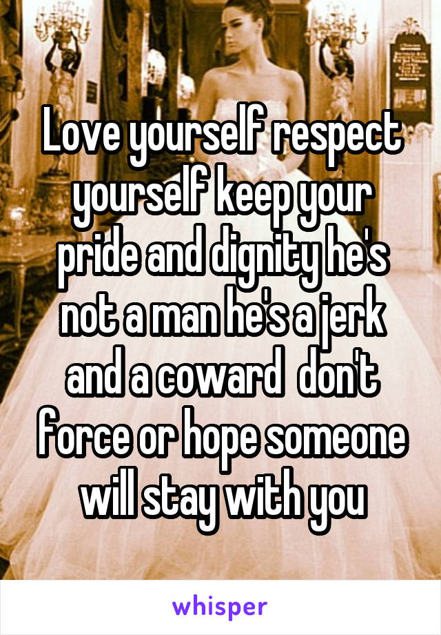 Love yourself respect yourself keep your pride and dignity he's not a man he's a jerk and a coward  don't force or hope someone will stay with you