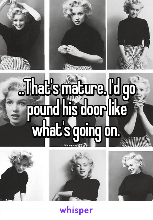 ..That's mature. I'd go pound his door like what's going on. 