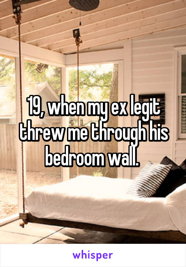 19, when my ex legit threw me through his bedroom wall. 