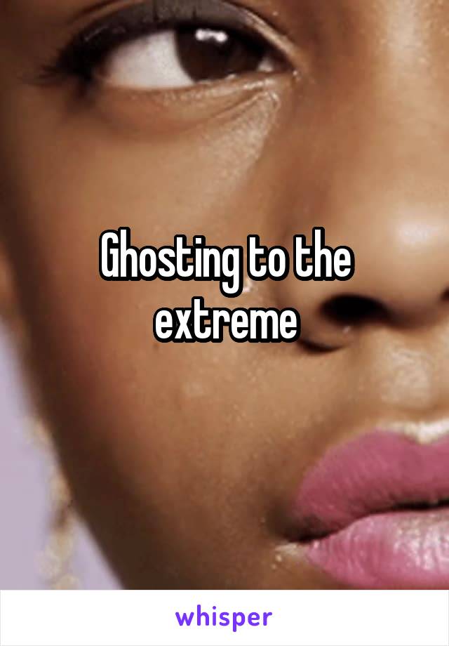 Ghosting to the extreme
