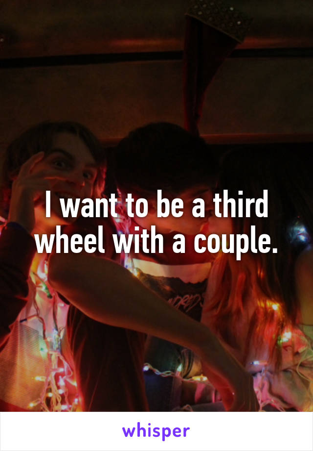 I want to be a third wheel with a couple.