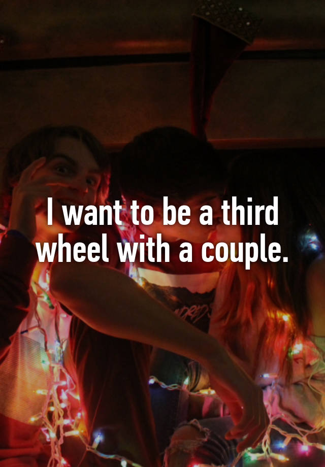 I want to be a third wheel with a couple.