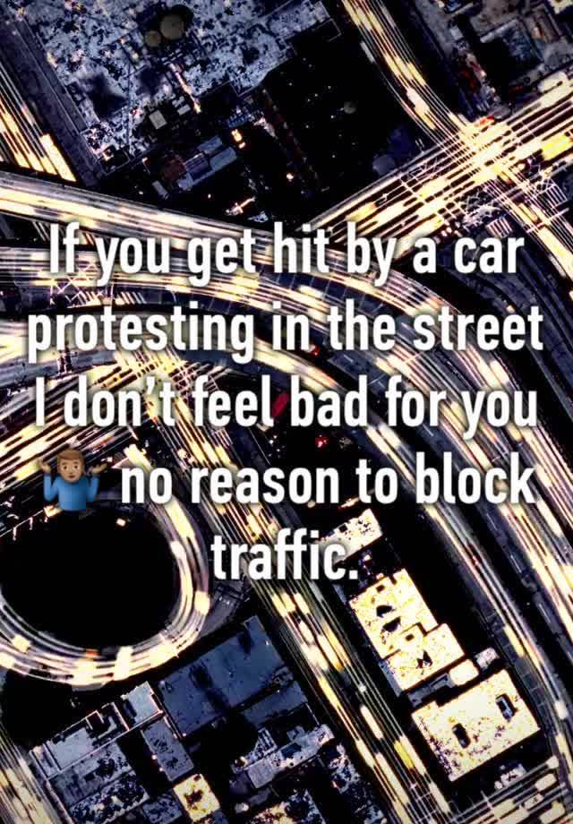 If you get hit by a car protesting in the street I don’t feel bad for you 🤷🏽‍♂️ no reason to block traffic. 