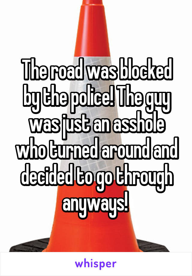 The road was blocked by the police! The guy was just an asshole who turned around and decided to go through anyways! 