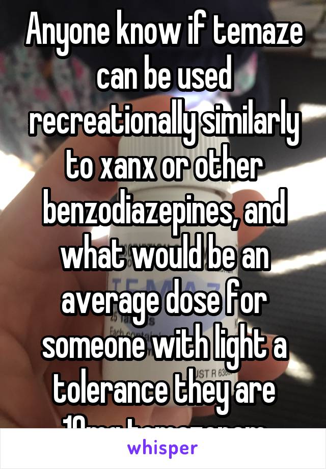 Anyone know if temaze can be used recreationally similarly to xanx or other benzodiazepines, and what would be an average dose for someone with light a tolerance they are 10mg temazepam