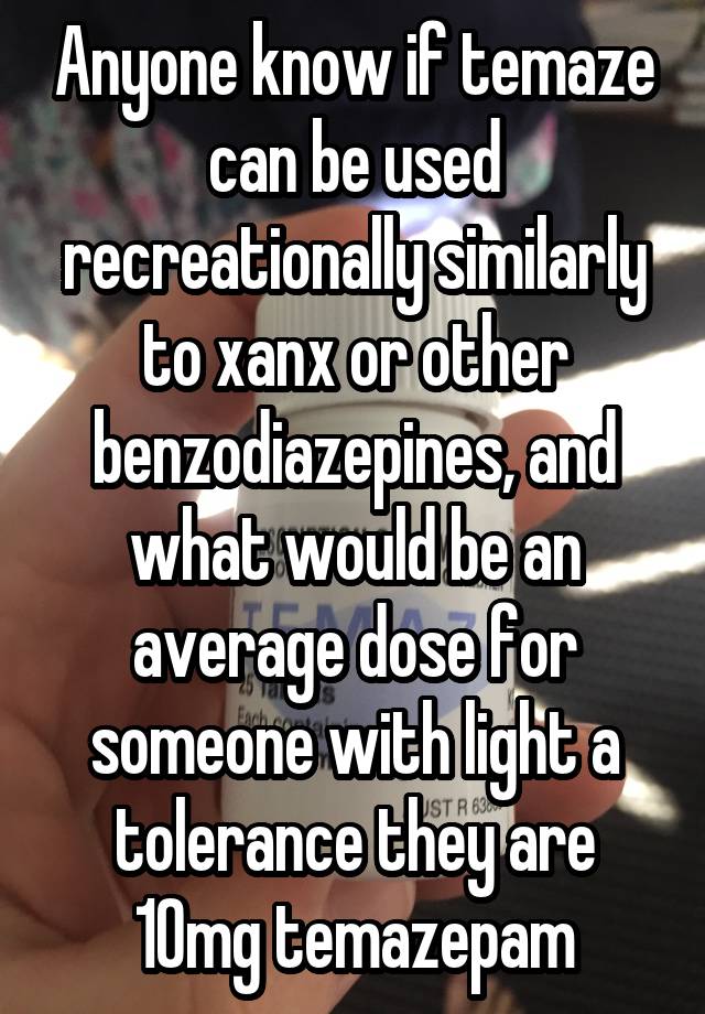 Anyone know if temaze can be used recreationally similarly to xanx or other benzodiazepines, and what would be an average dose for someone with light a tolerance they are 10mg temazepam