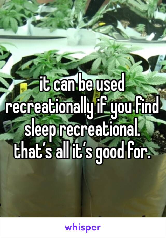 it can be used recreationally if you find sleep recreational.
that’s all it’s good for.