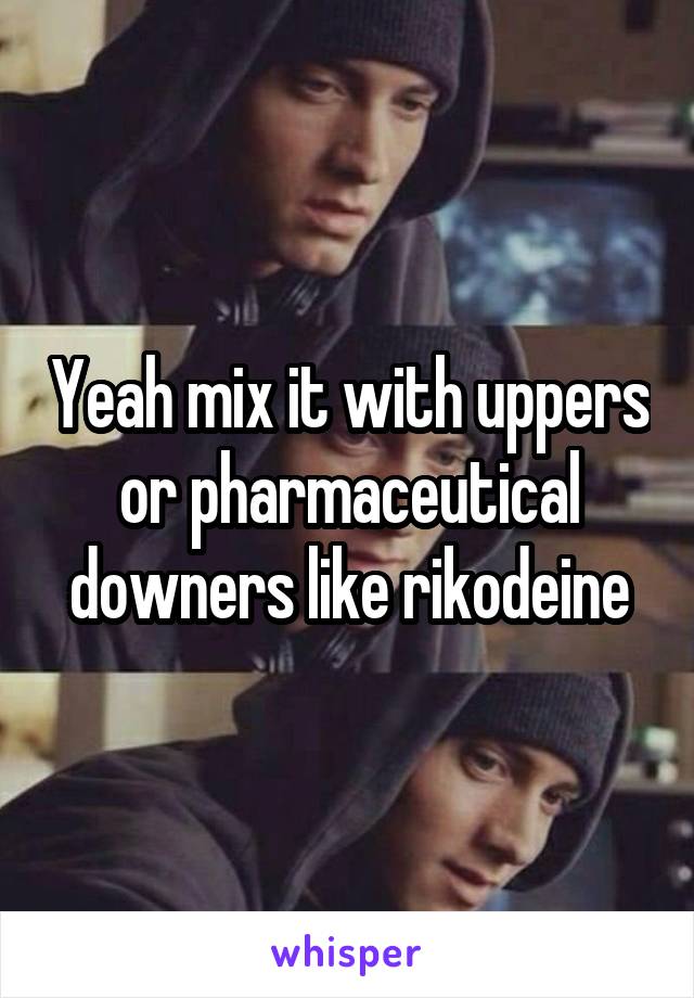 Yeah mix it with uppers or pharmaceutical downers like rikodeine