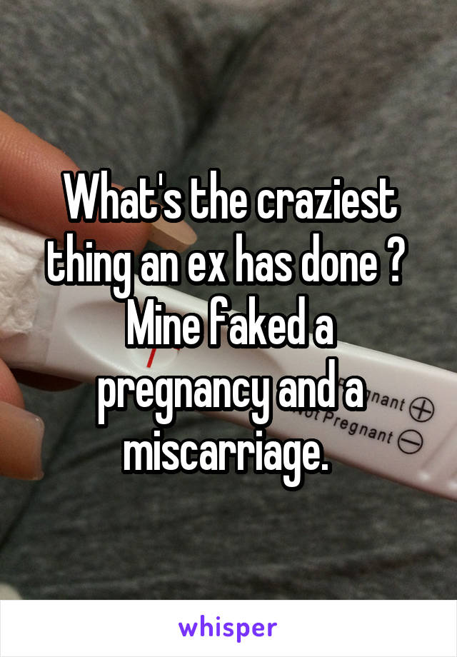 What's the craziest thing an ex has done ? 
Mine faked a pregnancy and a miscarriage. 