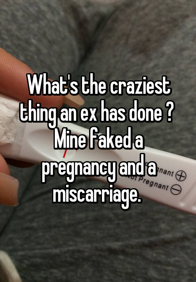 What's the craziest thing an ex has done ? 
Mine faked a pregnancy and a miscarriage. 