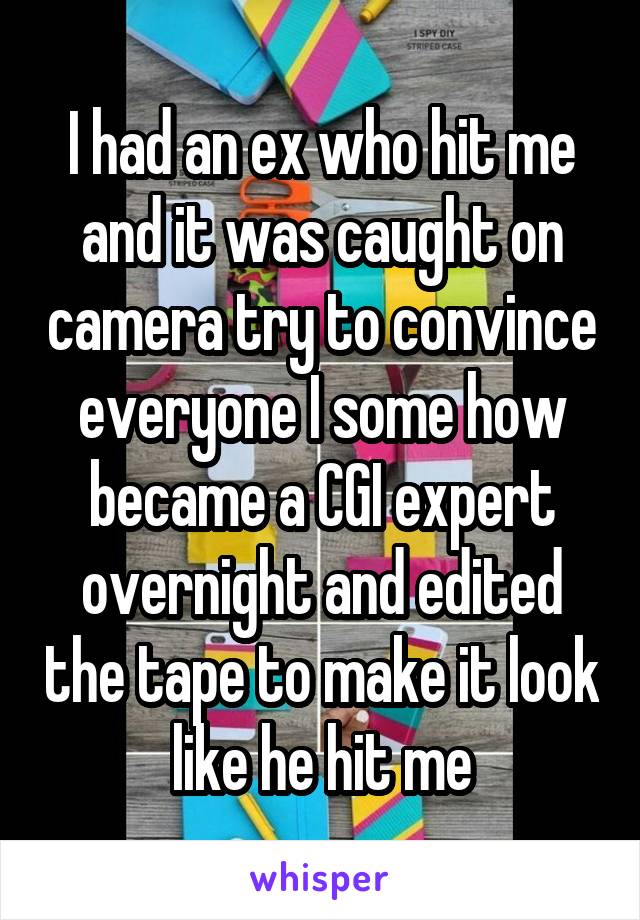 I had an ex who hit me and it was caught on camera try to convince everyone I some how became a CGI expert overnight and edited the tape to make it look like he hit me