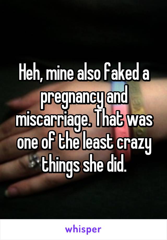 Heh, mine also faked a pregnancy and miscarriage. That was one of the least crazy things she did.