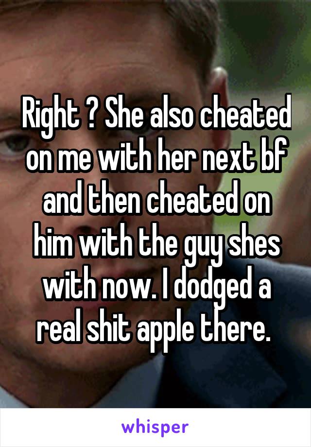 Right ? She also cheated on me with her next bf and then cheated on him with the guy shes with now. I dodged a real shit apple there. 