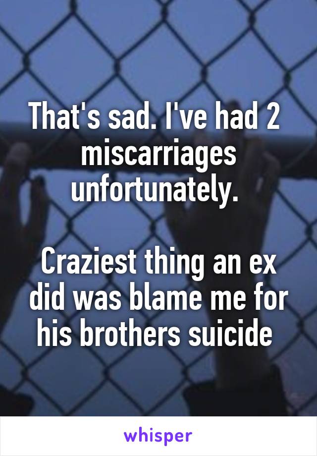 That's sad. I've had 2  miscarriages unfortunately. 

Craziest thing an ex did was blame me for his brothers suicide 