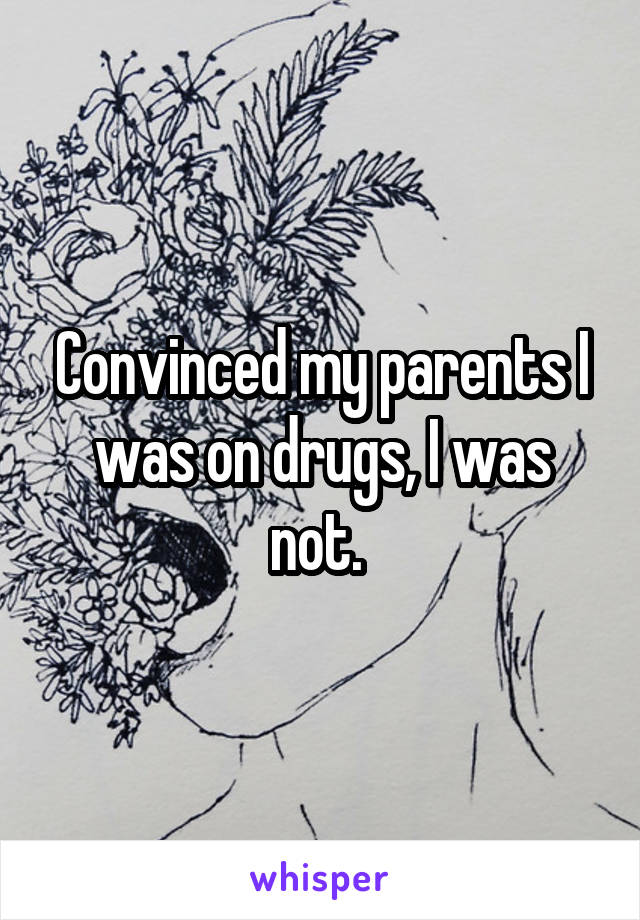 Convinced my parents I was on drugs, I was not. 