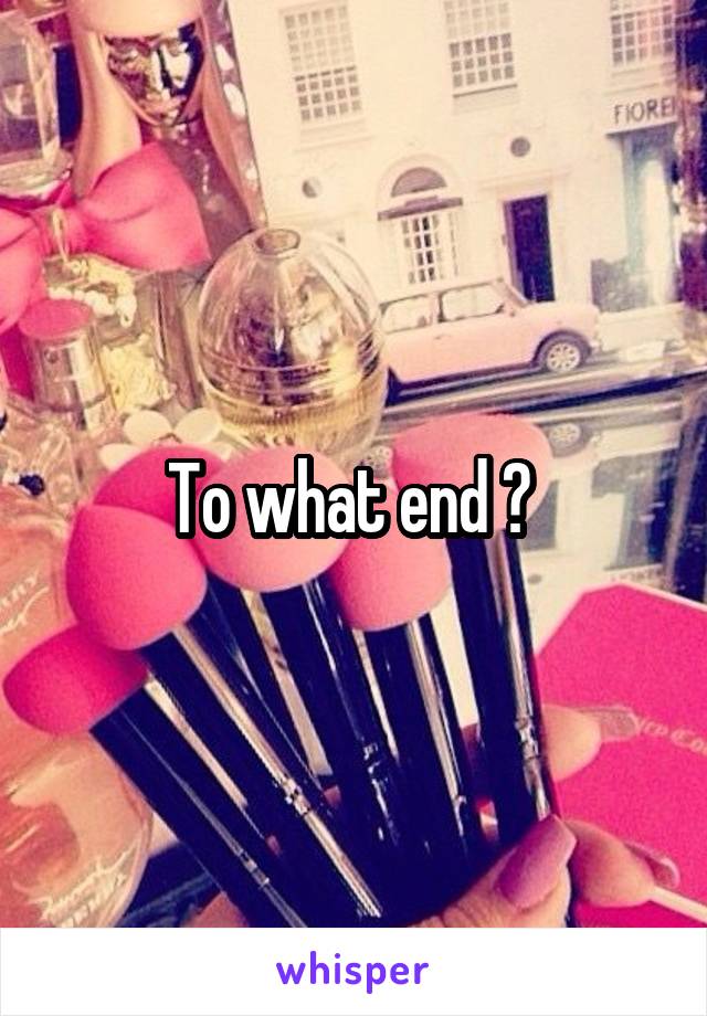 To what end ? 